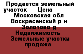 Продается земельный участок.  › Цена ­ 500 000 - Московская обл., Воскресенский р-н, Золотово д. Недвижимость » Земельные участки продажа   